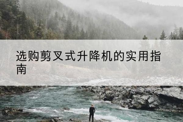 丹东剪叉式升降机怎么选-选购剪叉式升降机的实用指南