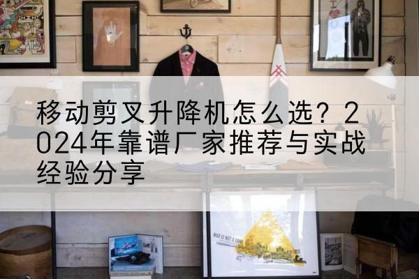 丹东升降平台厂家推荐-移动剪叉升降机怎么选？2024年靠谱厂家推荐与实战经验分享