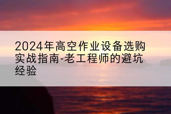 丹东高空作业升降机厂家推荐-2024年高空作业设备选购实战指南-老工程师的避坑经验
