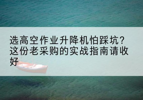 丹东高空作业升降机厂家推荐-选高空作业升降机怕踩坑？这份老采购的实战指南请收好