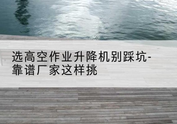 丹东剪叉式升降机厂家-选高空作业升降机别踩坑-靠谱厂家这样挑