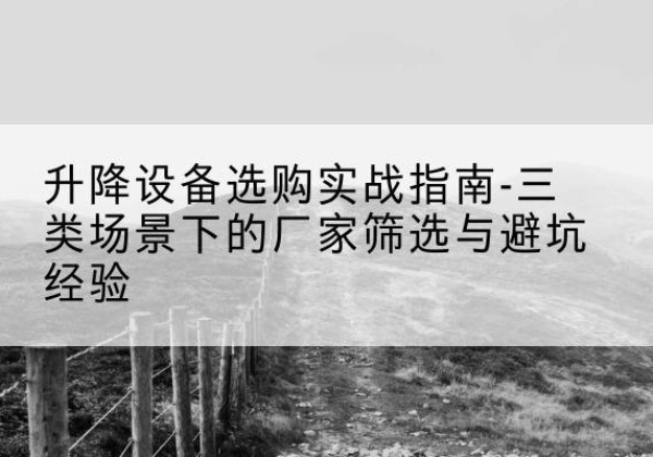 丹东移动式升降机厂家推荐-升降设备选购实战指南-三类场景下的厂家筛选与避坑经验