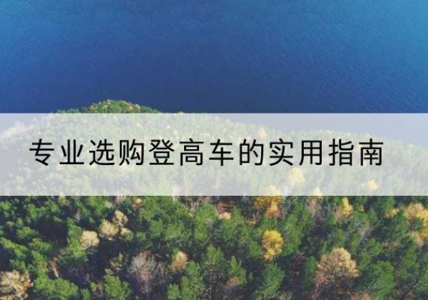 丹东电动登高车厂家推荐-专业选购登高车的实用指南