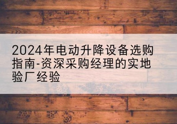 丹东电动剪叉升降平台厂家-2024年电动升降设备选购指南-资深采购经理的实地验厂经验