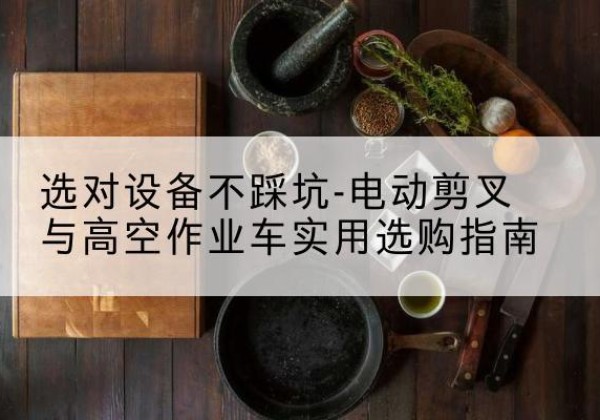 丹东电动剪叉升降平台怎么选-选对设备不踩坑-电动剪叉与高空作业车实用选购指南