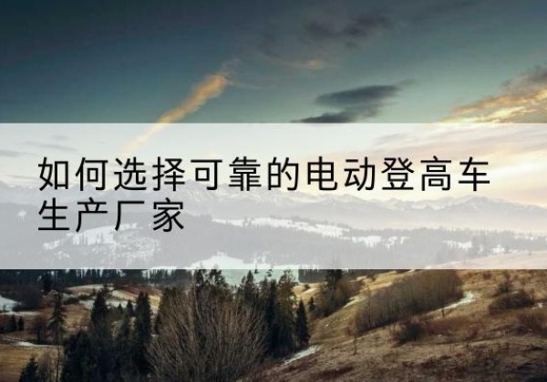 丹东电动登高车厂家-如何选择可靠的电动登高车生产厂家
