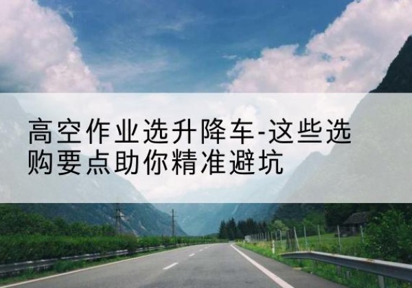 丹东升降车厂家-高空作业选升降车-这些选购要点助你*避坑