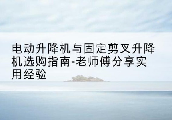 丹东电动升降机怎么选-电动升降机与固定剪叉升降机选购指南-老师傅分享实用经验