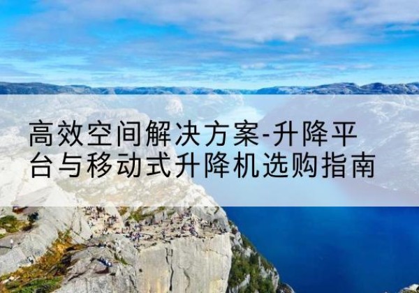 丹东升降平台厂家-*空间解决方案-升降平台与移动式升降机选购指南
