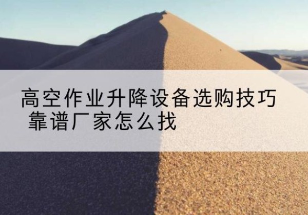 丹东电动升降平台厂家推荐-高空作业升降设备选购技巧 靠谱厂家怎么找