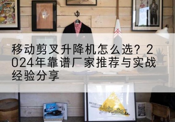 丹东升降平台厂家推荐-移动剪叉升降机怎么选？2024年靠谱厂家推荐与实战经验分享