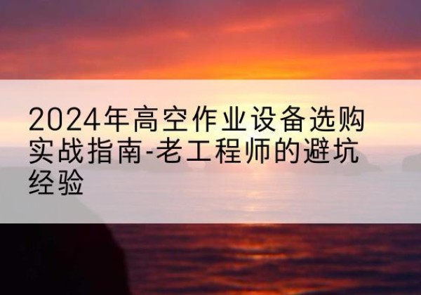 丹东高空作业升降机厂家推荐-2024年高空作业设备选购实战指南-老工程师的避坑经验